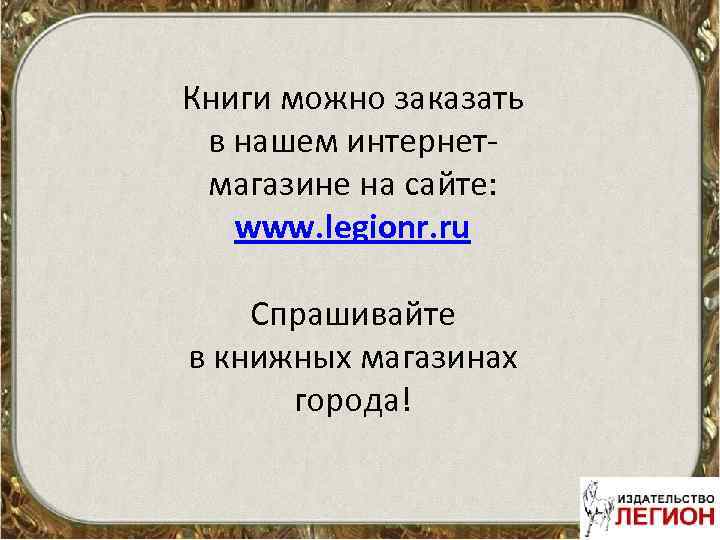 Книги можно заказать в нашем интернетмагазине на сайте: www. legionr. ru Спрашивайте в книжных