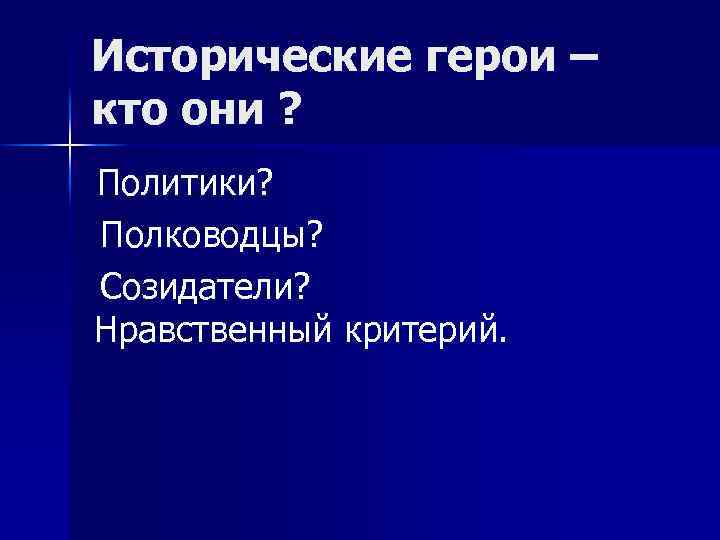 Исторические герои – кто они ? Политики? Полководцы? Созидатели? Нравственный критерий. 