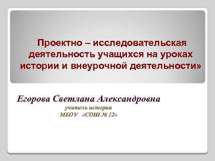 Проектно – исследовательская деятельность учащихся на уроках истории и внеурочной деятельности» Егорова Светлана Александровна