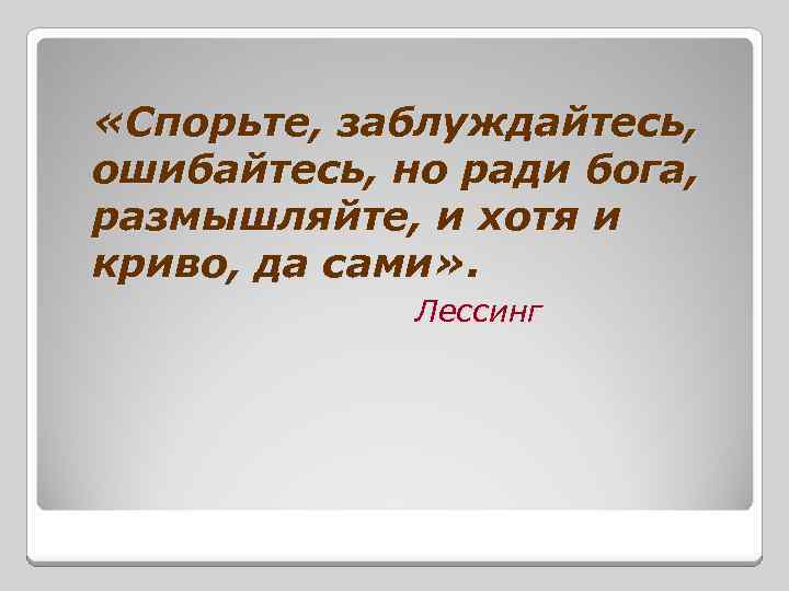  «Спорьте, заблуждайтесь, ошибайтесь, но ради бога, размышляйте, и хотя и криво, да сами»