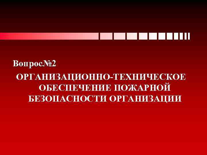 Вопрос№ 2 ОРГАНИЗАЦИОННО-ТЕХНИЧЕСКОЕ ОБЕСПЕЧЕНИЕ ПОЖАРНОЙ БЕЗОПАСНОСТИ ОРГАНИЗАЦИИ 