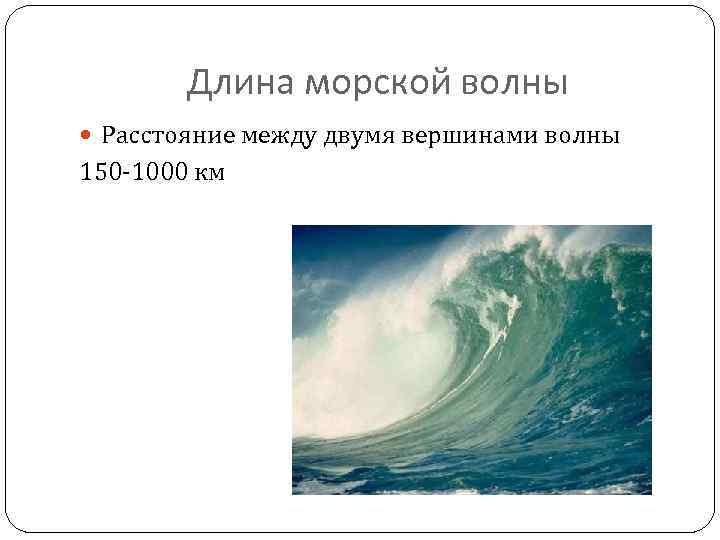 Длина морской волны Расстояние между двумя вершинами волны 150 -1000 км 