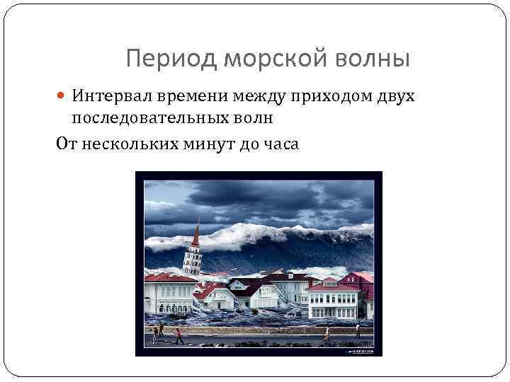 Период морской волны Интервал времени между приходом двух последовательных волн От нескольких минут до