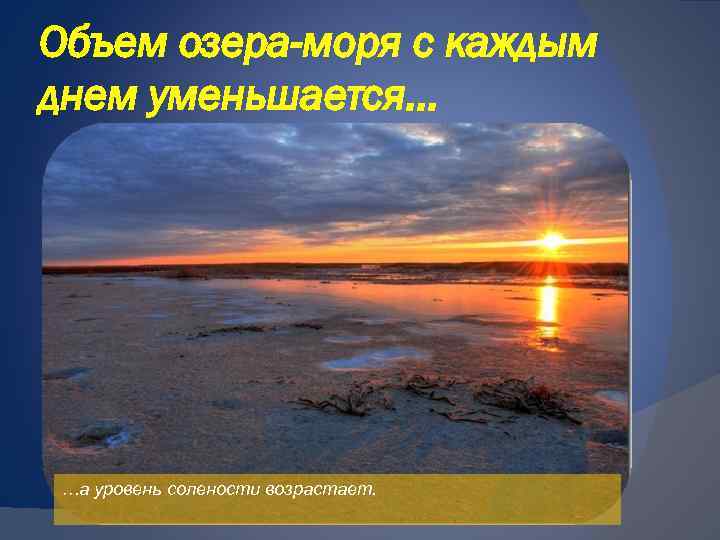 Объем озера-моря с каждым днем уменьшается… …а уровень солености возрастает. 