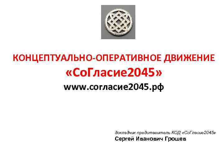 КОНЦЕПТУАЛЬНО-ОПЕРАТИВНОЕ ДВИЖЕНИЕ «Со. Гласие 2045» www. согласие 2045. рф докладчик представитель КОД «Со. Гласие