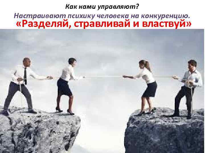 Как нами управляют? Настраивают психику человека на конкуренцию. «Разделяй, стравливай и властвуй» 