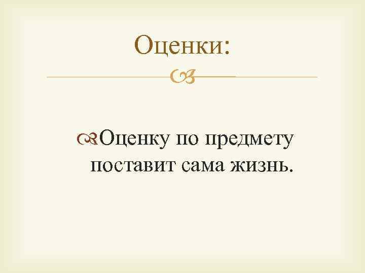 Оценки: Оценку по предмету поставит сама жизнь. 