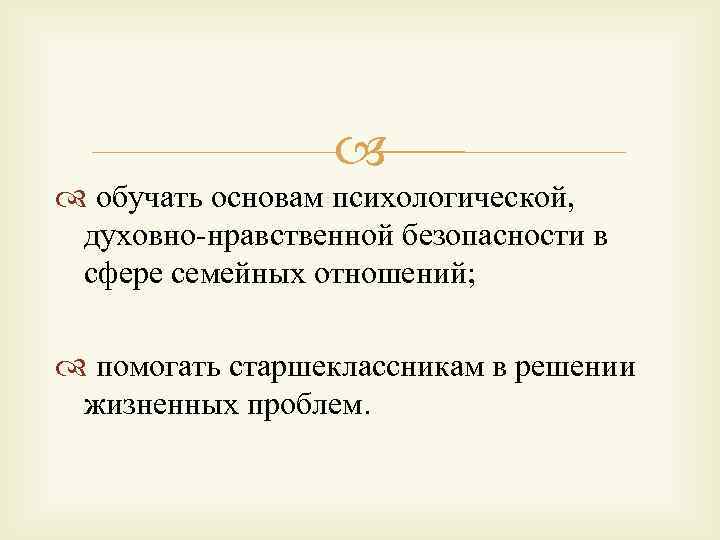  обучать основам психологической, духовно-нравственной безопасности в сфере семейных отношений; помогать старшеклассникам в решении