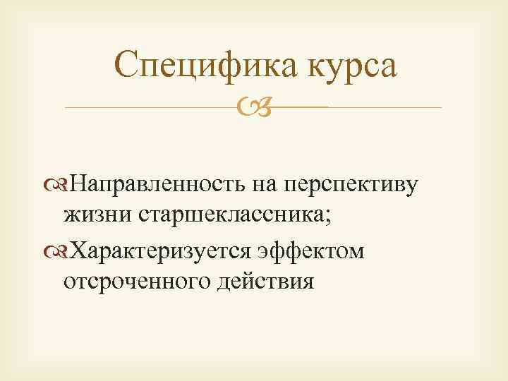 Специфика курса Направленность на перспективу жизни старшеклассника; Характеризуется эффектом отсроченного действия 