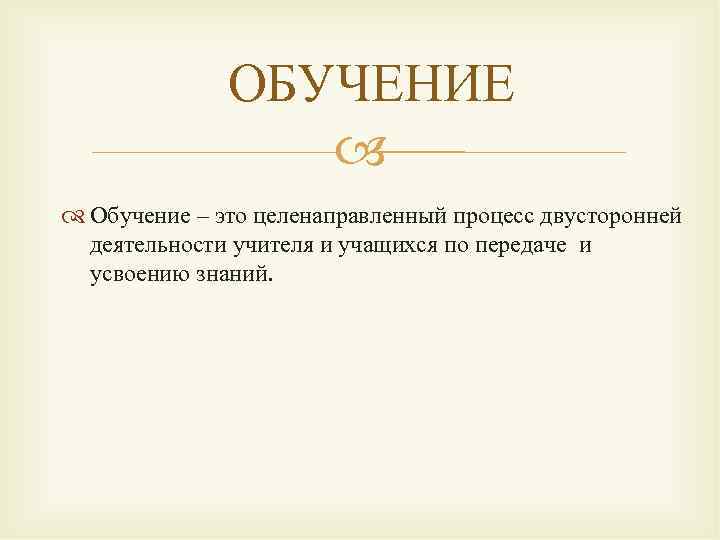 ОБУЧЕНИЕ Обучение – это целенаправленный процесс двусторонней деятельности учителя и учащихся по передаче и