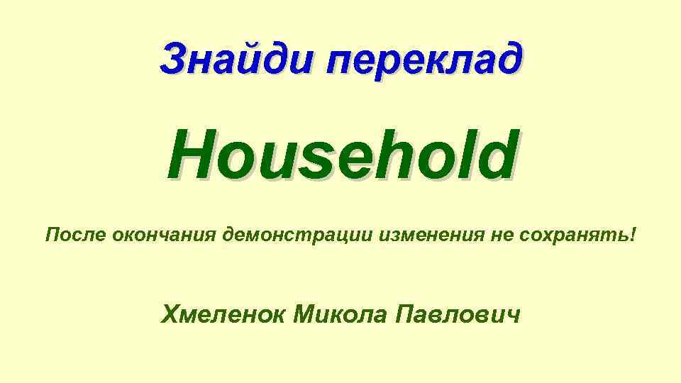 Знайди переклад Household После окончания демонстрации изменения не сохранять! Хмеленок Микола Павлович 