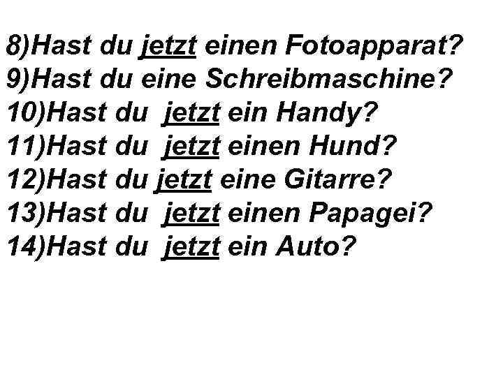 8)Hast du jetzt einen Fotoapparat? 9)Hast du eine Schreibmaschine? 10)Hast du jetzt ein Handy?