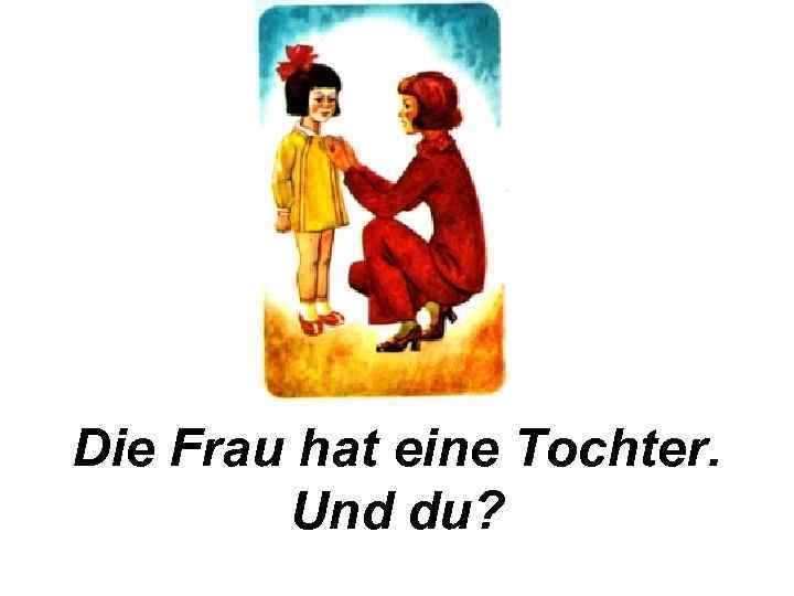 Die Frau hat eine Tochter. Und du? 