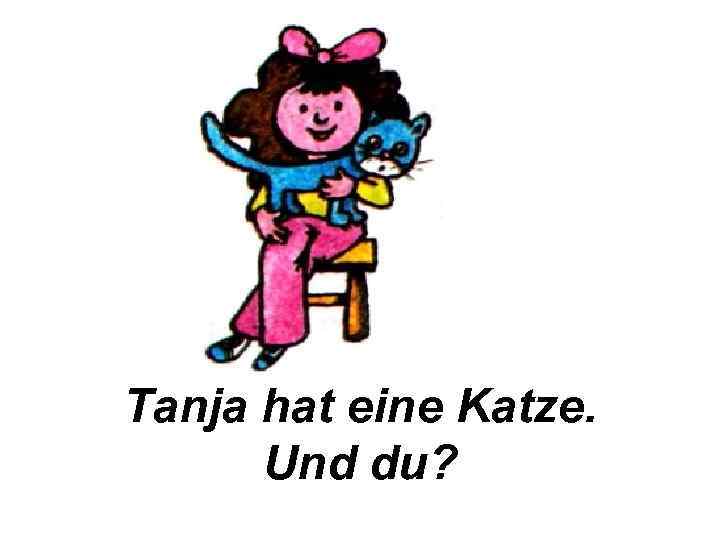 Tanja hat eine Katze. Und du? 
