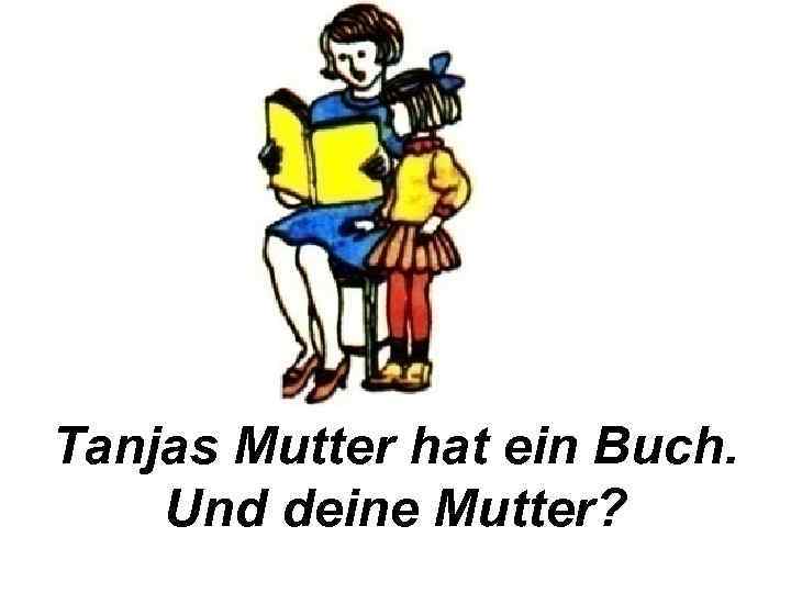 Tanjas Mutter hat ein Buch. Und deine Mutter? 