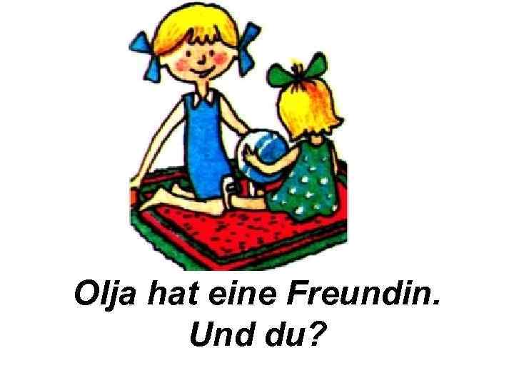 Olja hat eine Freundin. Und du? 