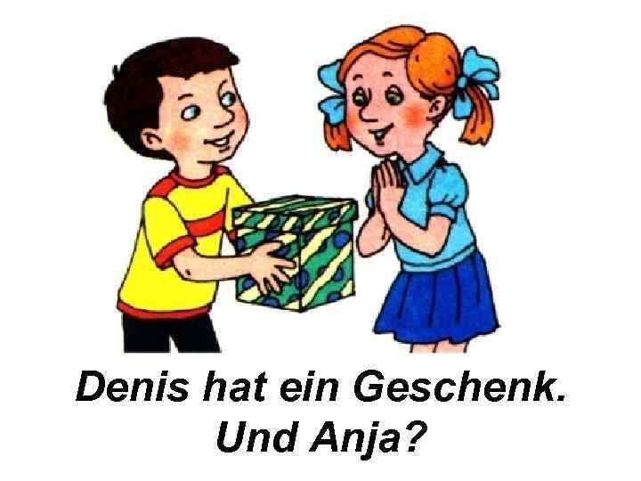 Denis hat ein Geschenk. Und Anja? 