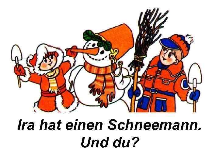 Ira hat einen Schneemann. Und du? 