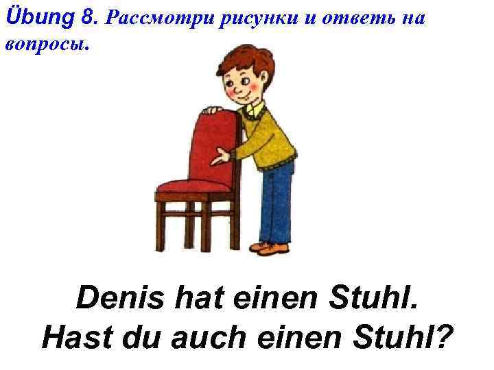 Übung 8. Рассмотри рисунки и ответь на вопросы. Denis hat einen Stuhl. Hast du
