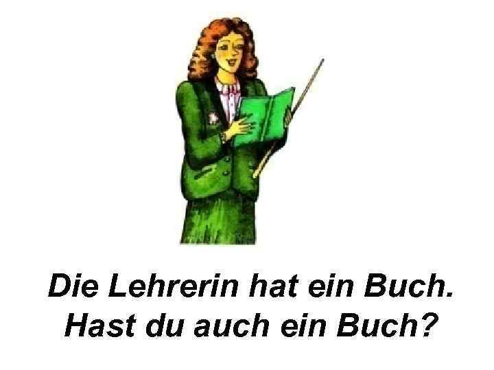 Die Lehrerin hat ein Buch. Hast du auch ein Buch? 