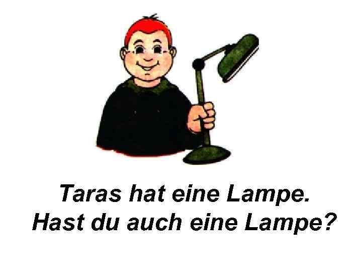 Taras hat eine Lampe. Hast du auch eine Lampe? 