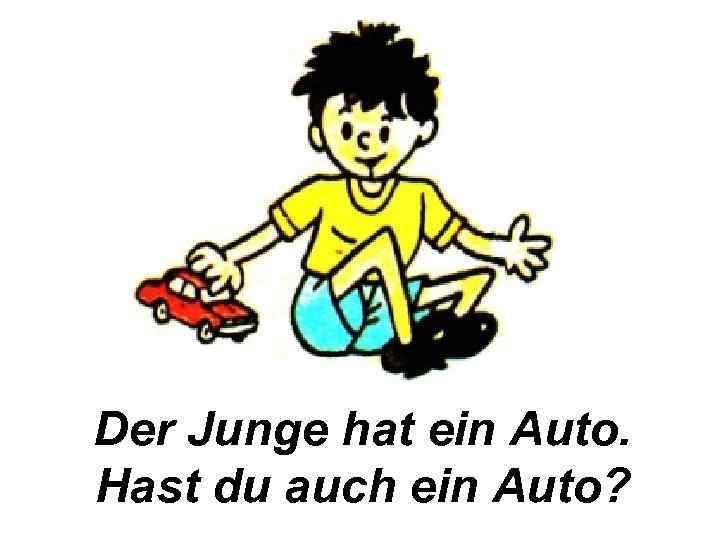 Der Junge hat ein Auto. Hast du auch ein Auto? 