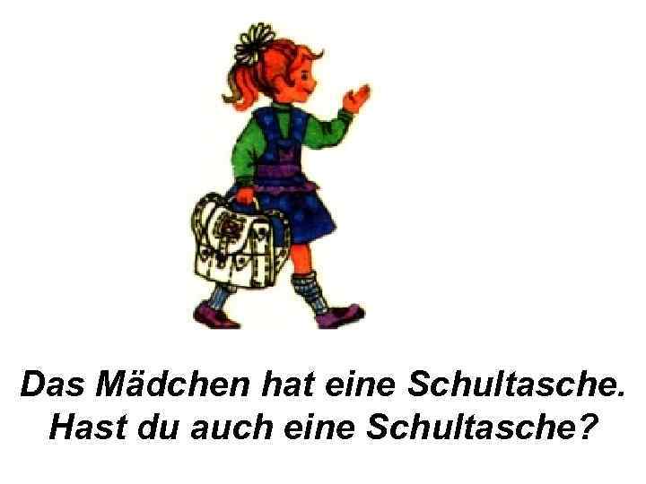 Das Mädchen hat eine Schultasche. Hast du auch eine Schultasche? 
