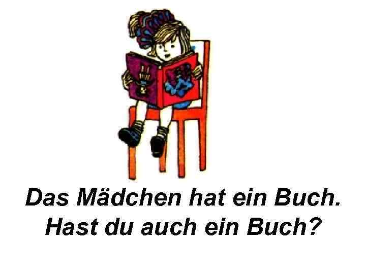 Das Mädchen hat ein Buch. Hast du auch ein Buch? 