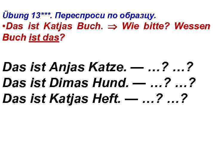 Übung 13***. Переспроси по образцу. • Das ist Katjas Buch. Wie bitte? Wessen Buch