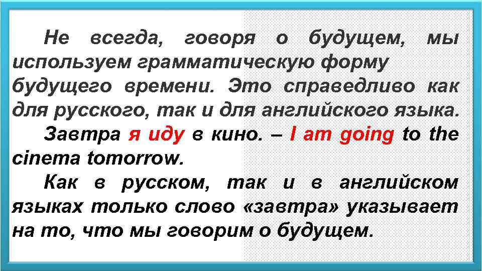 Не всегда, говоря о будущем, мы используем грамматическую форму будущего времени. Это справедливо как