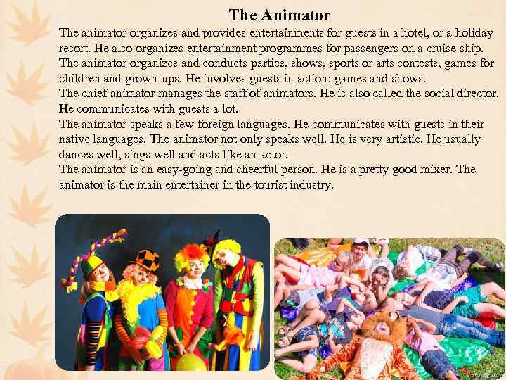 The Animator The animator organizes and provides entertainments for guests in a hotel, or