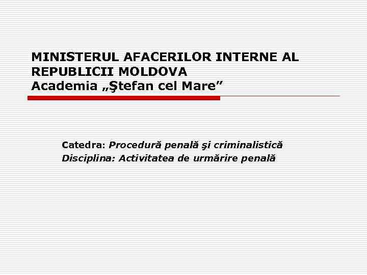 MINISTERUL AFACERILOR INTERNE AL REPUBLICII MOLDOVA Academia „Ştefan cel Mare” Catedra: Procedură penală şi