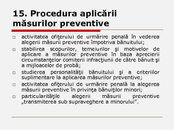 15. Procedura aplicării măsurilor preventive o o o activitatea ofiţerului de urmărire penală în
