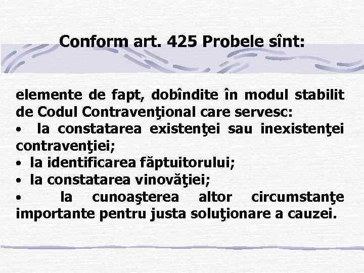 Conform art. 425 Probele sînt: elemente de fapt, dobîndite în modul stabilit de Codul