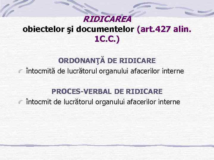 RIDICAREA obiectelor şi documentelor (art. 427 alin. 1 C. C. ) ORDONANŢĂ DE RIDICARE