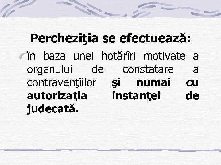 Percheziţia se efectuează: în baza unei hotărîri motivate a organului de constatare a contravenţiilor