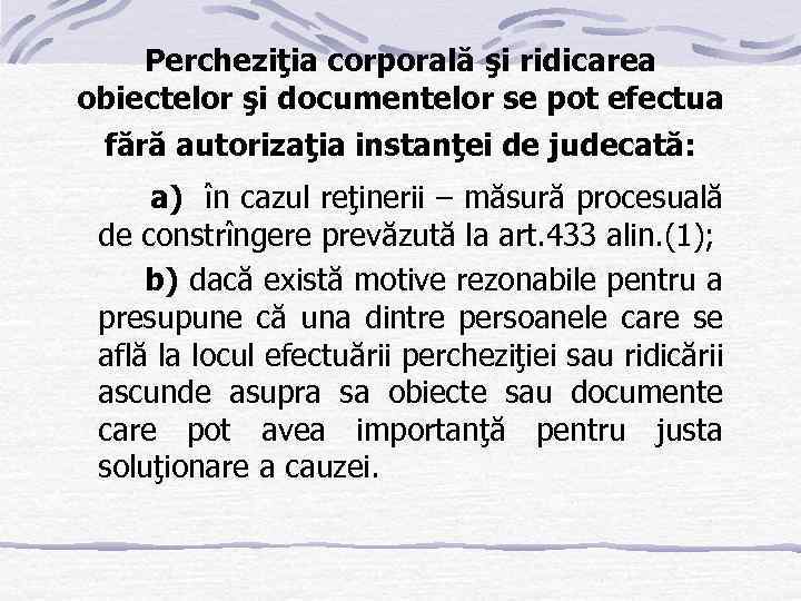 Percheziţia corporală şi ridicarea obiectelor şi documentelor se pot efectua fără autorizaţia instanţei de