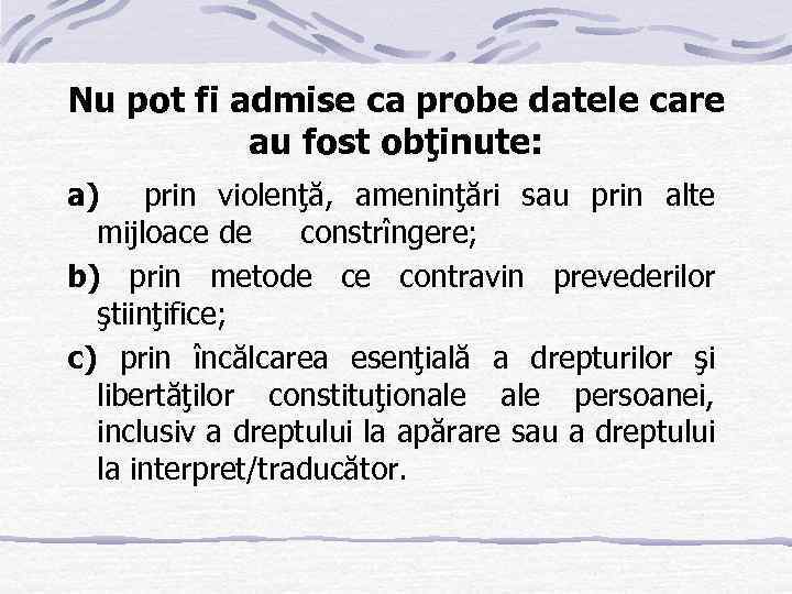 Nu pot fi admise ca probe datele care au fost obţinute: a) prin violenţă,