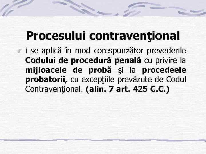 Procesului contravenţional i se aplică în mod corespunzător prevederile Codului de procedură penală cu