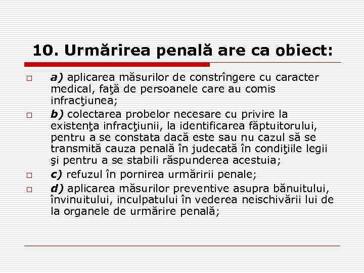 10. Urmărirea penală are ca obiect: o o a) aplicarea măsurilor de constrîngere cu