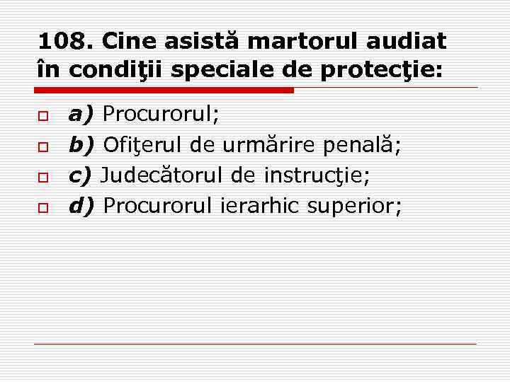 108. Cine asistă martorul audiat în condiţii speciale de protecţie: o o a) Procurorul;