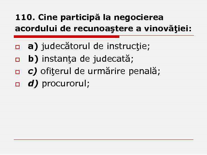 110. Cine participă la negocierea acordului de recunoaştere a vinovăţiei: o o a) judecătorul