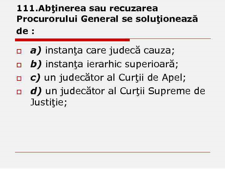 111. Abţinerea sau recuzarea Procurorului General se soluţionează de : o o a) instanţa