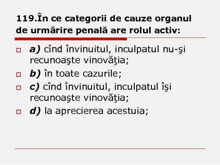 119. În ce categorii de cauze organul de urmărire penală are rolul activ: o