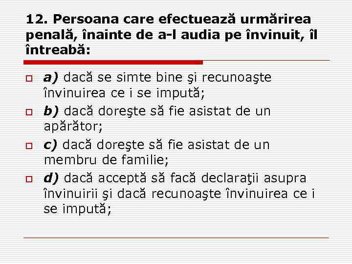 12. Persoana care efectuează urmărirea penală, înainte de a-l audia pe învinuit, îl întreabă: