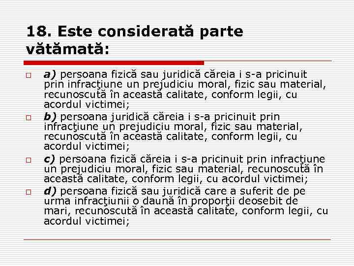 18. Este considerată parte vătămată: o o a) persoana fizică sau juridică căreia i