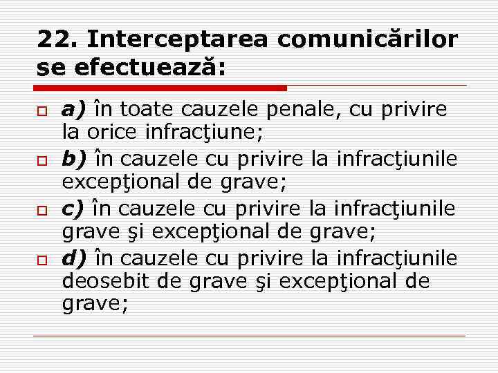 22. Interceptarea comunicărilor se efectuează: o o a) în toate cauzele penale, cu privire