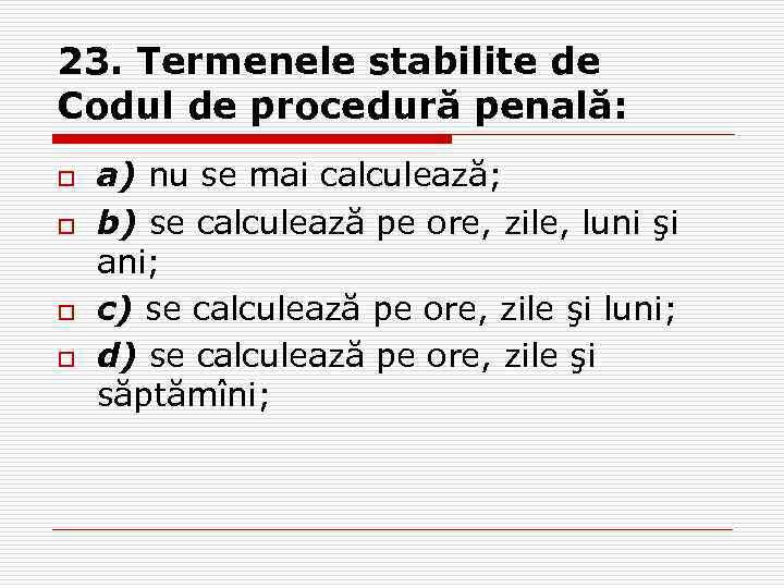 23. Termenele stabilite de Codul de procedură penală: o o a) nu se mai