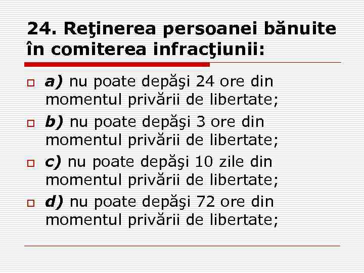 24. Reţinerea persoanei bănuite în comiterea infracţiunii: o o a) nu poate depăşi 24
