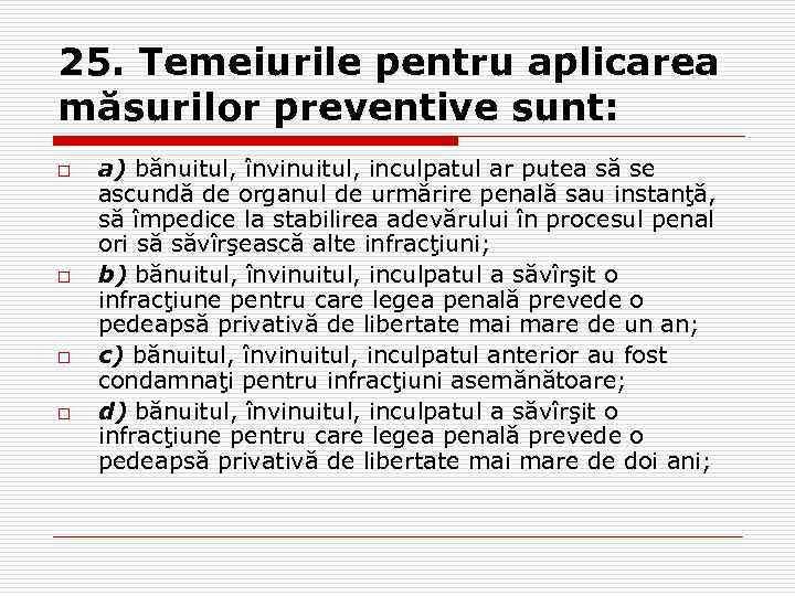 25. Temeiurile pentru aplicarea măsurilor preventive sunt: o o a) bănuitul, învinuitul, inculpatul ar